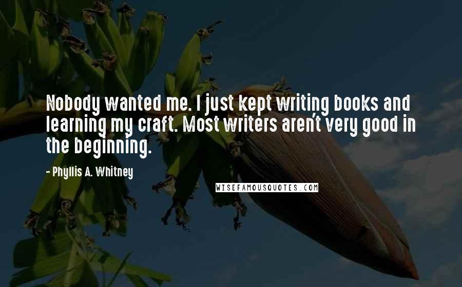 Phyllis A. Whitney Quotes: Nobody wanted me. I just kept writing books and learning my craft. Most writers aren't very good in the beginning.