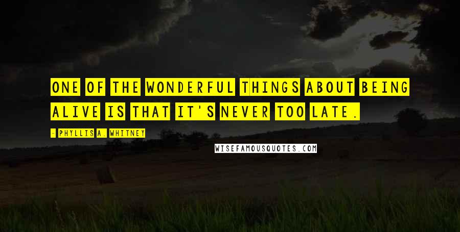 Phyllis A. Whitney Quotes: One of the wonderful things about being ALIVE is that it's never too late.