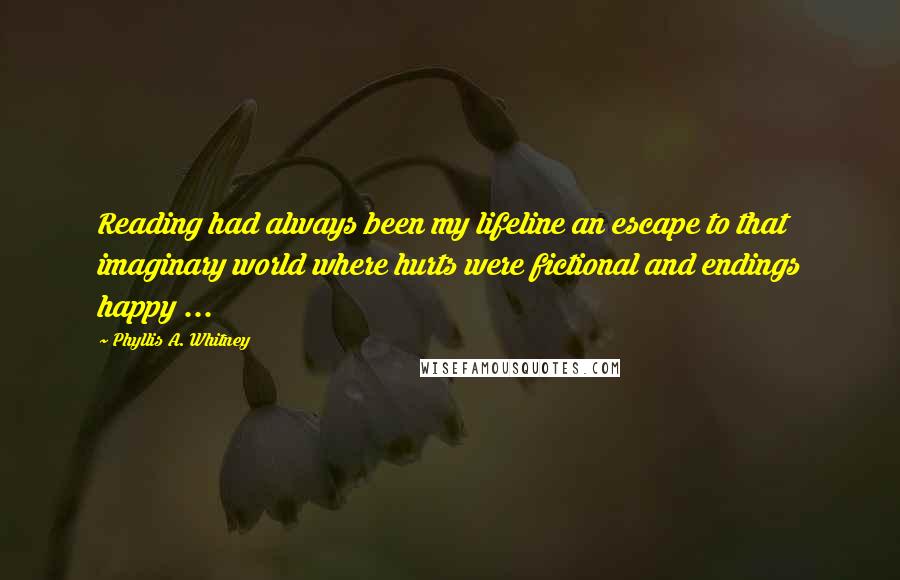 Phyllis A. Whitney Quotes: Reading had always been my lifeline an escape to that imaginary world where hurts were fictional and endings happy ...