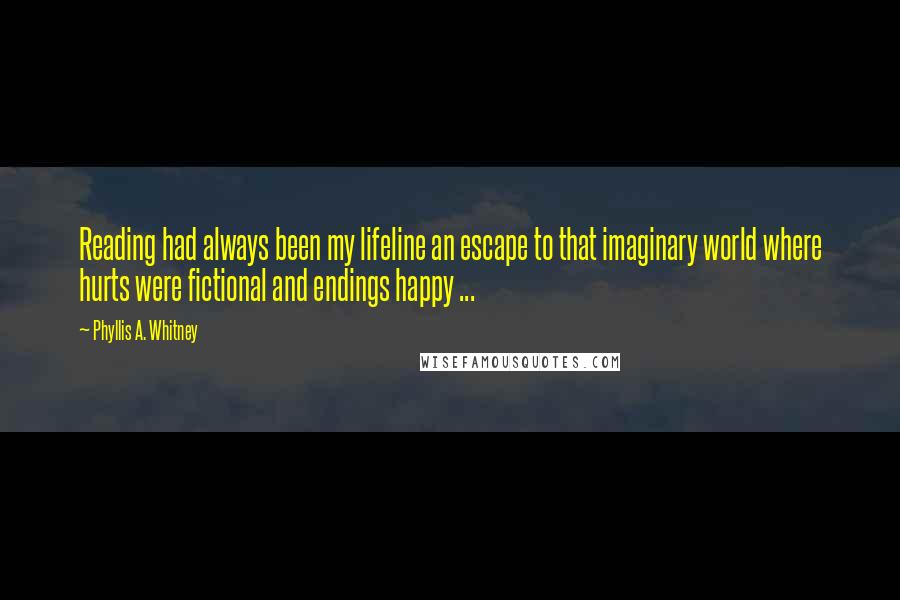 Phyllis A. Whitney Quotes: Reading had always been my lifeline an escape to that imaginary world where hurts were fictional and endings happy ...