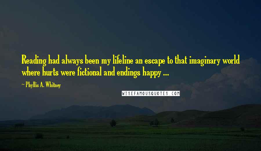 Phyllis A. Whitney Quotes: Reading had always been my lifeline an escape to that imaginary world where hurts were fictional and endings happy ...