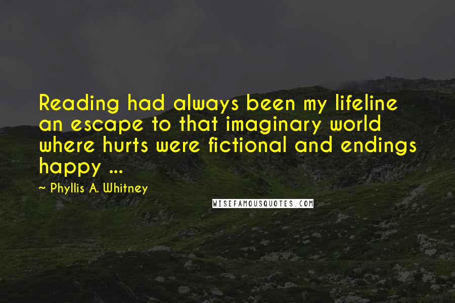 Phyllis A. Whitney Quotes: Reading had always been my lifeline an escape to that imaginary world where hurts were fictional and endings happy ...