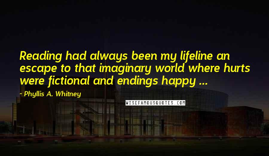 Phyllis A. Whitney Quotes: Reading had always been my lifeline an escape to that imaginary world where hurts were fictional and endings happy ...