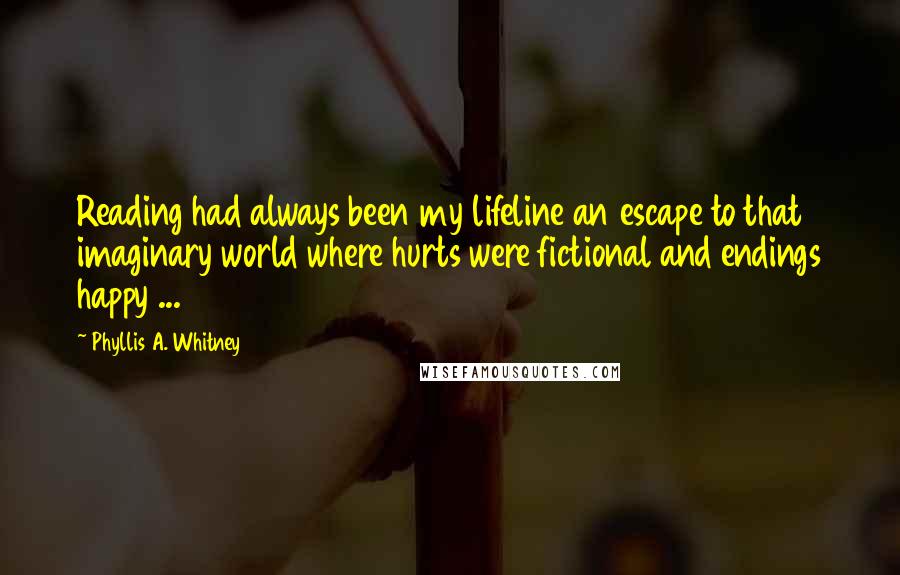 Phyllis A. Whitney Quotes: Reading had always been my lifeline an escape to that imaginary world where hurts were fictional and endings happy ...