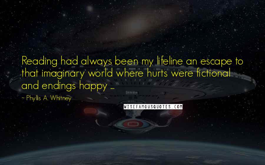 Phyllis A. Whitney Quotes: Reading had always been my lifeline an escape to that imaginary world where hurts were fictional and endings happy ...
