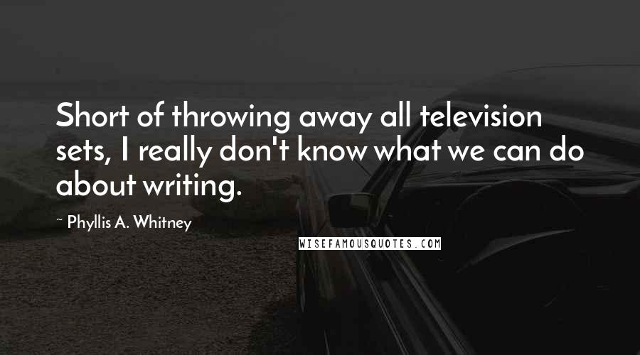 Phyllis A. Whitney Quotes: Short of throwing away all television sets, I really don't know what we can do about writing.