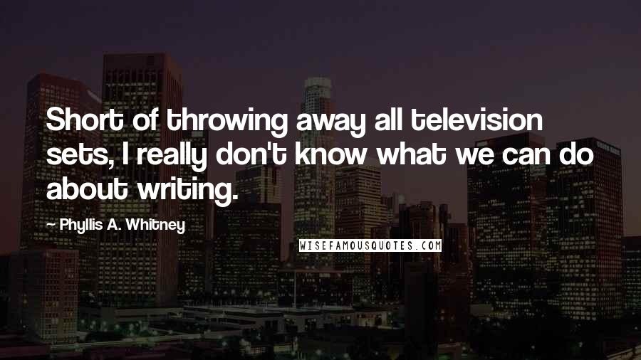 Phyllis A. Whitney Quotes: Short of throwing away all television sets, I really don't know what we can do about writing.