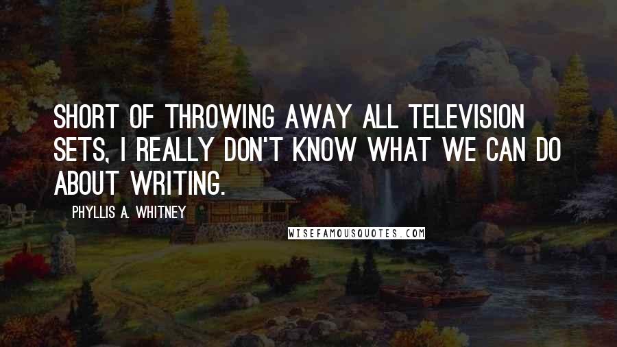 Phyllis A. Whitney Quotes: Short of throwing away all television sets, I really don't know what we can do about writing.