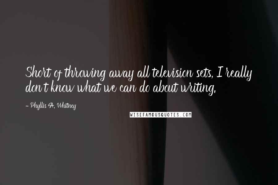 Phyllis A. Whitney Quotes: Short of throwing away all television sets, I really don't know what we can do about writing.