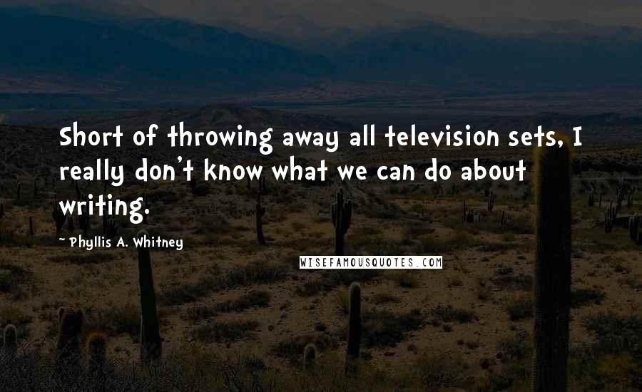 Phyllis A. Whitney Quotes: Short of throwing away all television sets, I really don't know what we can do about writing.