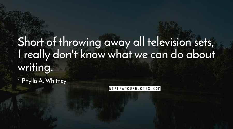 Phyllis A. Whitney Quotes: Short of throwing away all television sets, I really don't know what we can do about writing.
