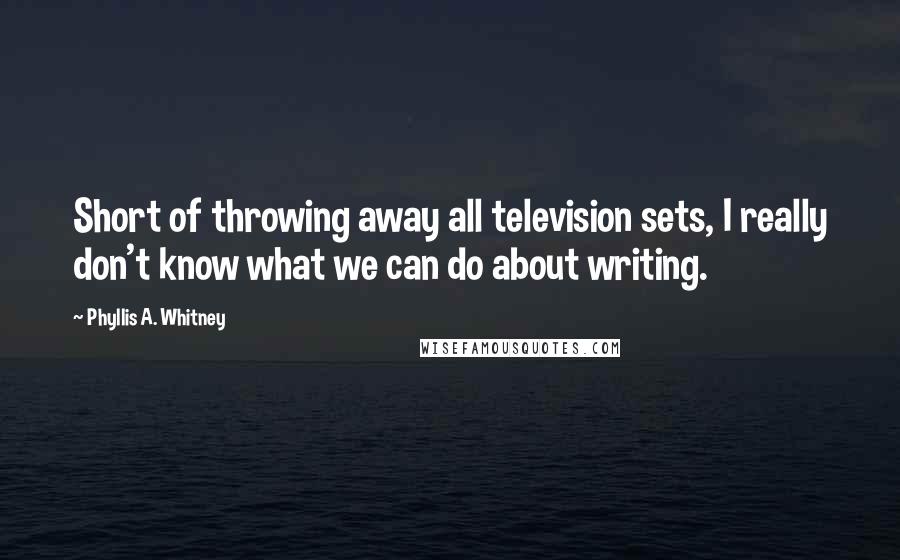 Phyllis A. Whitney Quotes: Short of throwing away all television sets, I really don't know what we can do about writing.