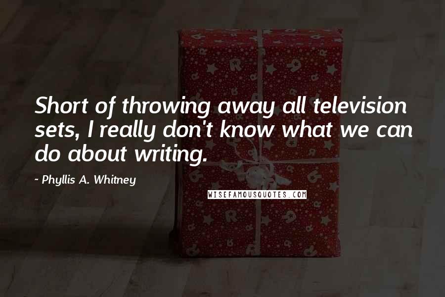 Phyllis A. Whitney Quotes: Short of throwing away all television sets, I really don't know what we can do about writing.