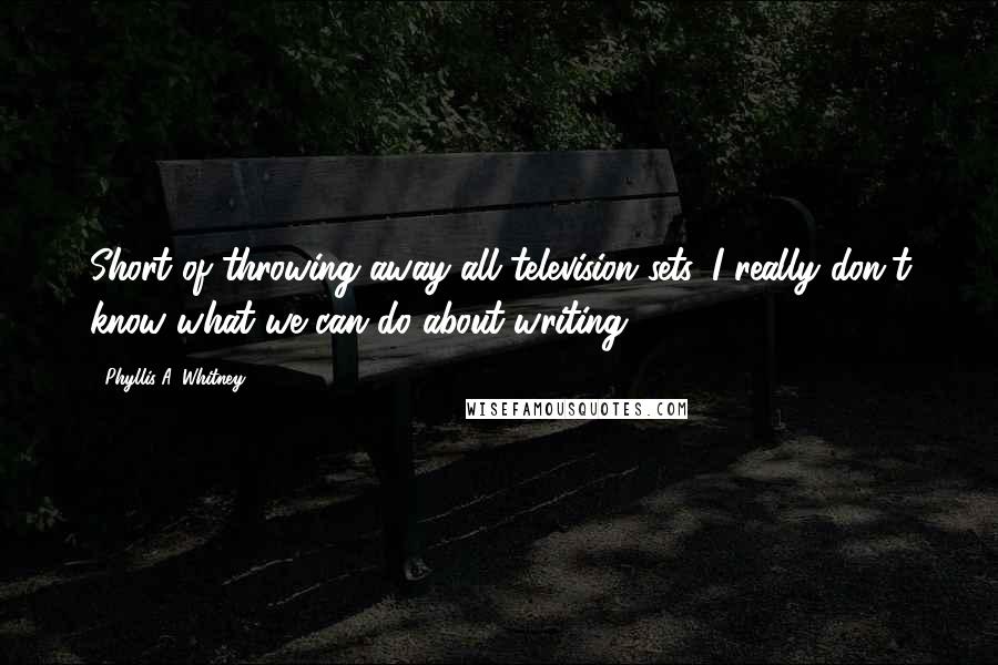 Phyllis A. Whitney Quotes: Short of throwing away all television sets, I really don't know what we can do about writing.