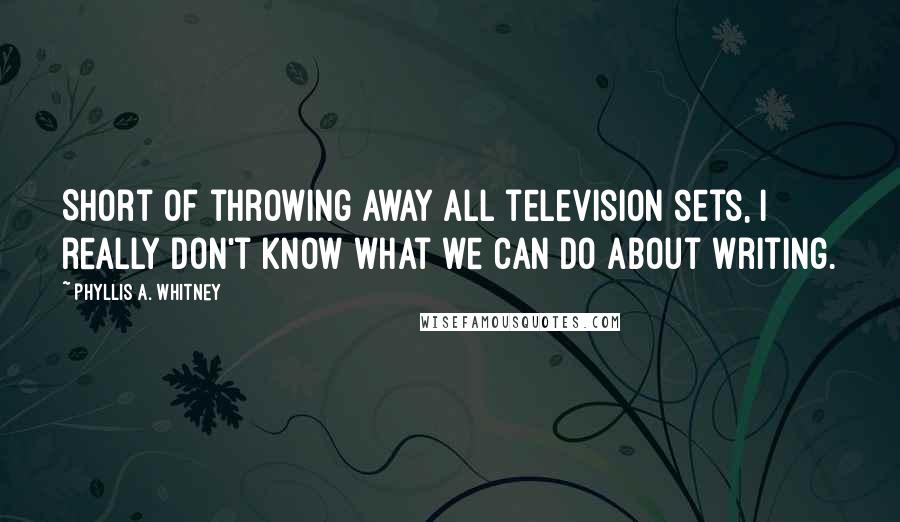 Phyllis A. Whitney Quotes: Short of throwing away all television sets, I really don't know what we can do about writing.