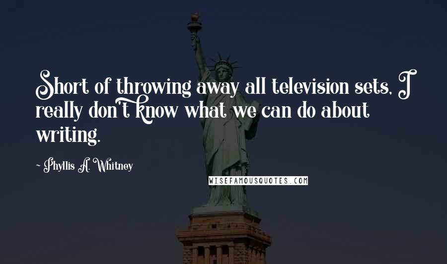 Phyllis A. Whitney Quotes: Short of throwing away all television sets, I really don't know what we can do about writing.