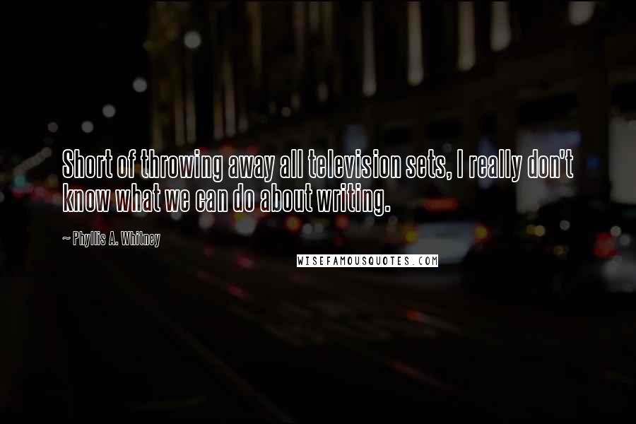 Phyllis A. Whitney Quotes: Short of throwing away all television sets, I really don't know what we can do about writing.