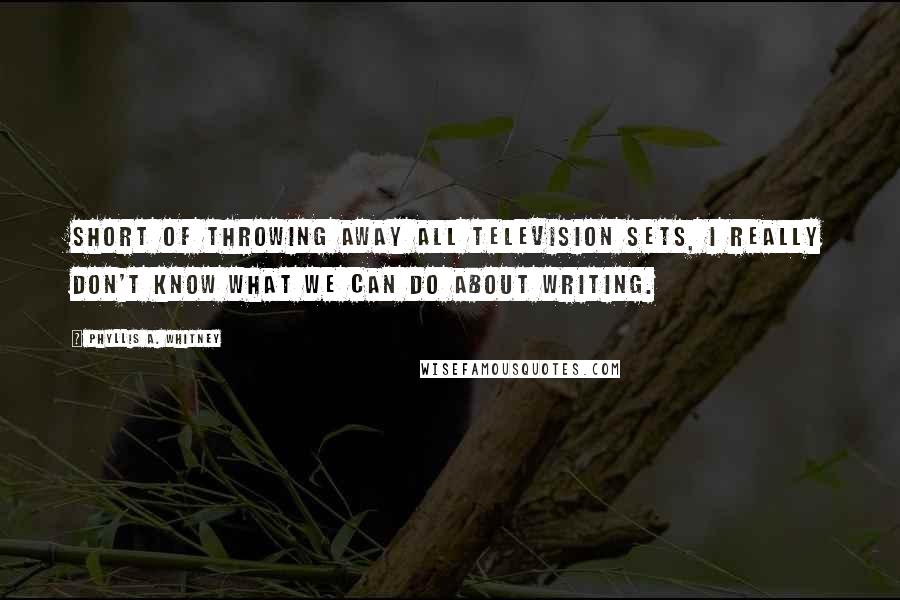 Phyllis A. Whitney Quotes: Short of throwing away all television sets, I really don't know what we can do about writing.