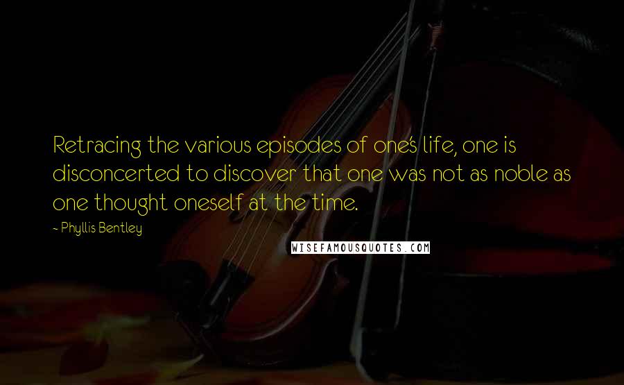 Phyllis Bentley Quotes: Retracing the various episodes of one's life, one is disconcerted to discover that one was not as noble as one thought oneself at the time.