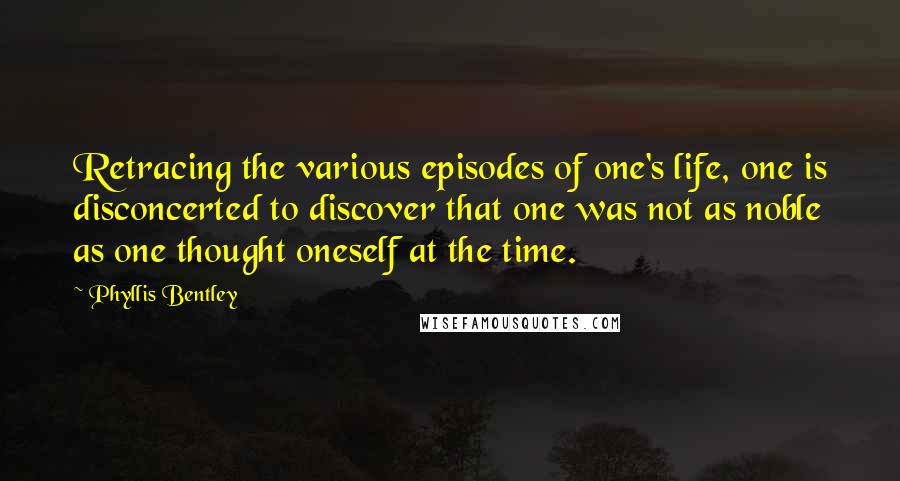 Phyllis Bentley Quotes: Retracing the various episodes of one's life, one is disconcerted to discover that one was not as noble as one thought oneself at the time.