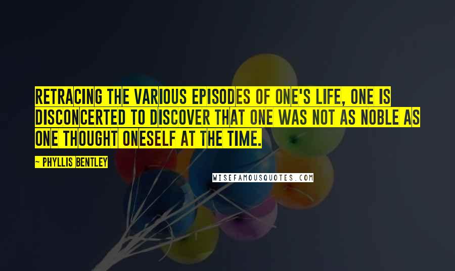 Phyllis Bentley Quotes: Retracing the various episodes of one's life, one is disconcerted to discover that one was not as noble as one thought oneself at the time.