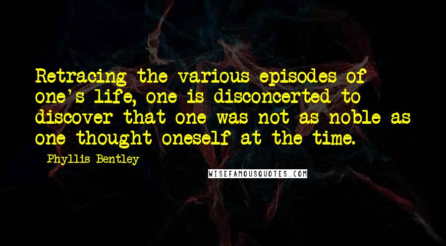 Phyllis Bentley Quotes: Retracing the various episodes of one's life, one is disconcerted to discover that one was not as noble as one thought oneself at the time.