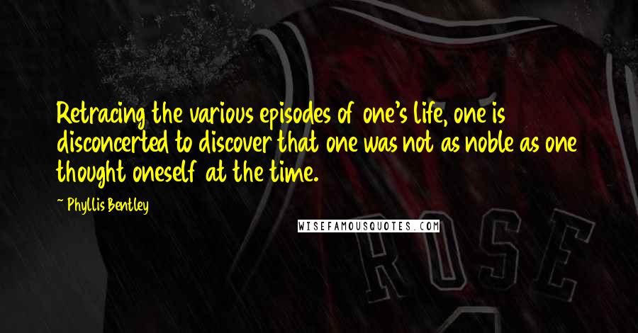 Phyllis Bentley Quotes: Retracing the various episodes of one's life, one is disconcerted to discover that one was not as noble as one thought oneself at the time.