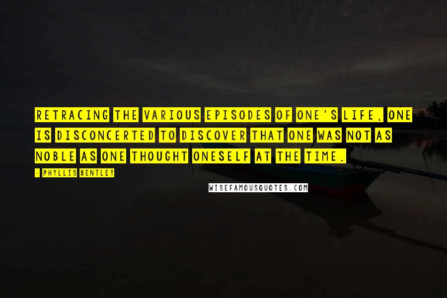 Phyllis Bentley Quotes: Retracing the various episodes of one's life, one is disconcerted to discover that one was not as noble as one thought oneself at the time.