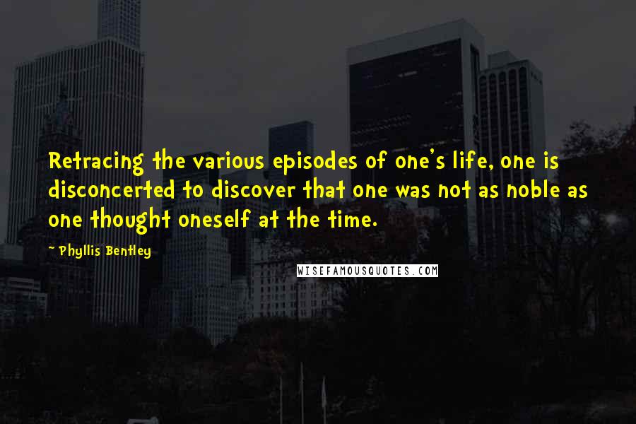 Phyllis Bentley Quotes: Retracing the various episodes of one's life, one is disconcerted to discover that one was not as noble as one thought oneself at the time.