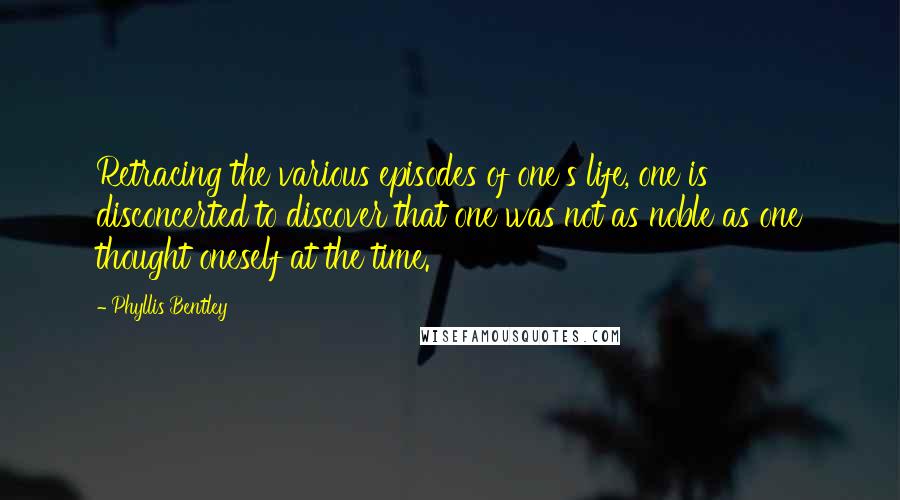 Phyllis Bentley Quotes: Retracing the various episodes of one's life, one is disconcerted to discover that one was not as noble as one thought oneself at the time.