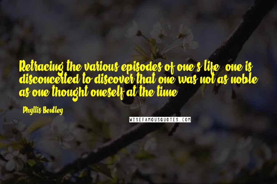 Phyllis Bentley Quotes: Retracing the various episodes of one's life, one is disconcerted to discover that one was not as noble as one thought oneself at the time.