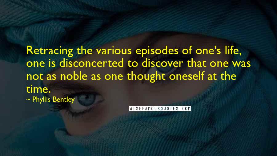 Phyllis Bentley Quotes: Retracing the various episodes of one's life, one is disconcerted to discover that one was not as noble as one thought oneself at the time.