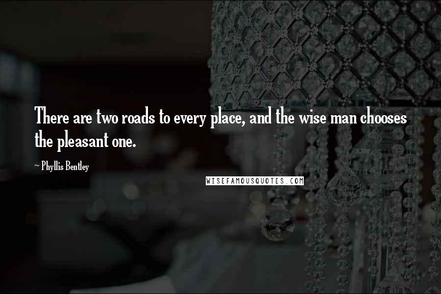 Phyllis Bentley Quotes: There are two roads to every place, and the wise man chooses the pleasant one.