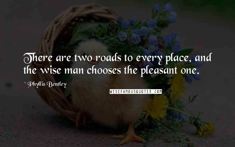 Phyllis Bentley Quotes: There are two roads to every place, and the wise man chooses the pleasant one.