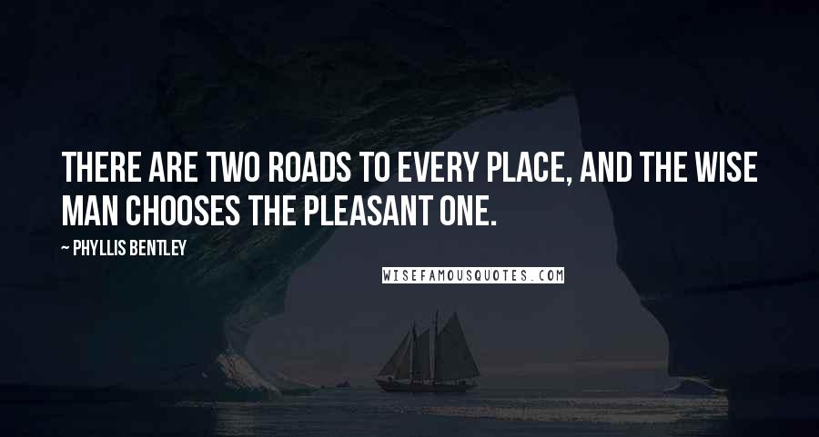 Phyllis Bentley Quotes: There are two roads to every place, and the wise man chooses the pleasant one.