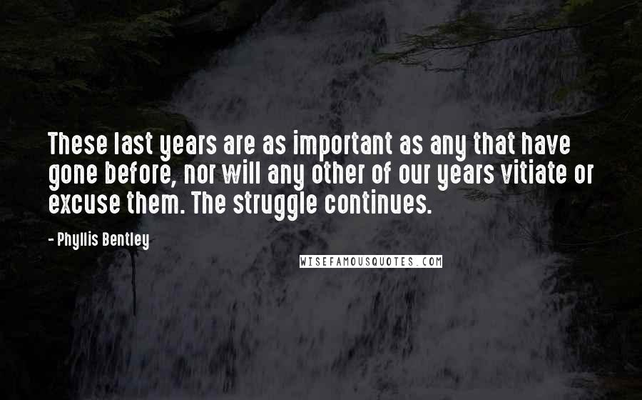 Phyllis Bentley Quotes: These last years are as important as any that have gone before, nor will any other of our years vitiate or excuse them. The struggle continues.