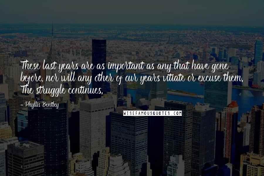 Phyllis Bentley Quotes: These last years are as important as any that have gone before, nor will any other of our years vitiate or excuse them. The struggle continues.