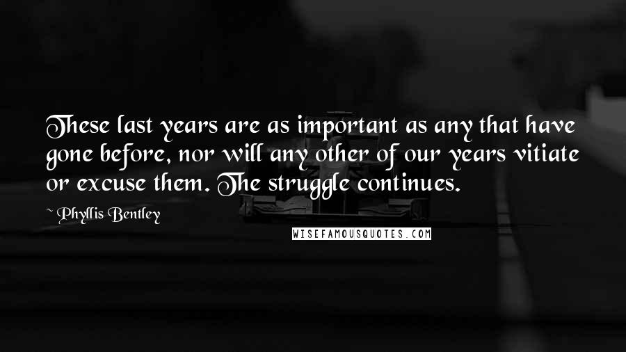 Phyllis Bentley Quotes: These last years are as important as any that have gone before, nor will any other of our years vitiate or excuse them. The struggle continues.