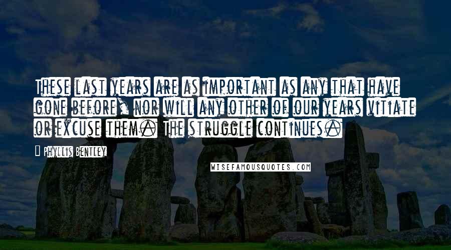 Phyllis Bentley Quotes: These last years are as important as any that have gone before, nor will any other of our years vitiate or excuse them. The struggle continues.