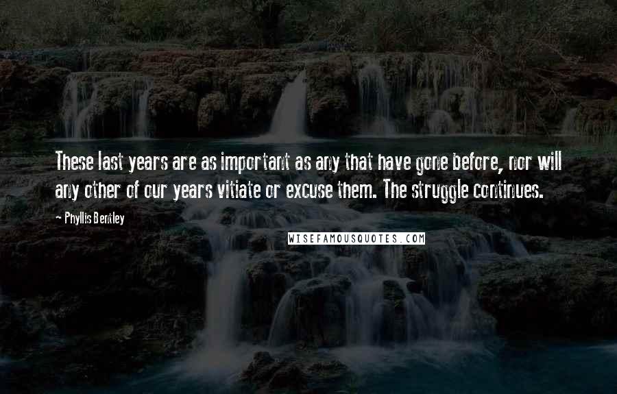 Phyllis Bentley Quotes: These last years are as important as any that have gone before, nor will any other of our years vitiate or excuse them. The struggle continues.