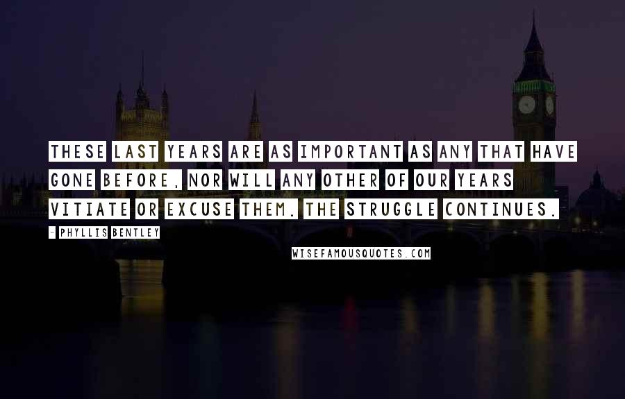 Phyllis Bentley Quotes: These last years are as important as any that have gone before, nor will any other of our years vitiate or excuse them. The struggle continues.