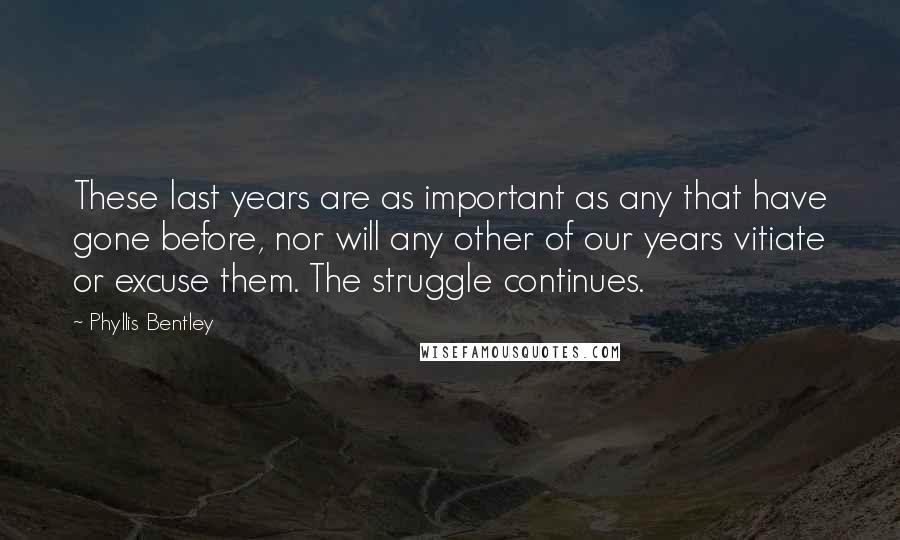 Phyllis Bentley Quotes: These last years are as important as any that have gone before, nor will any other of our years vitiate or excuse them. The struggle continues.