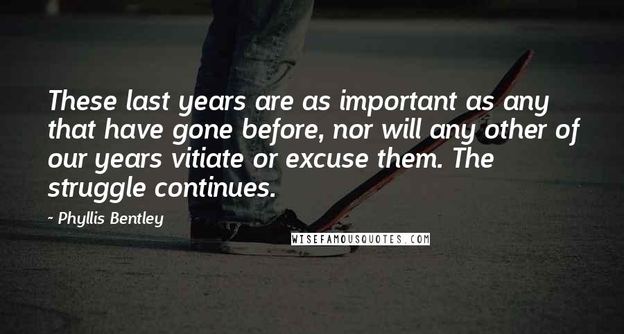 Phyllis Bentley Quotes: These last years are as important as any that have gone before, nor will any other of our years vitiate or excuse them. The struggle continues.