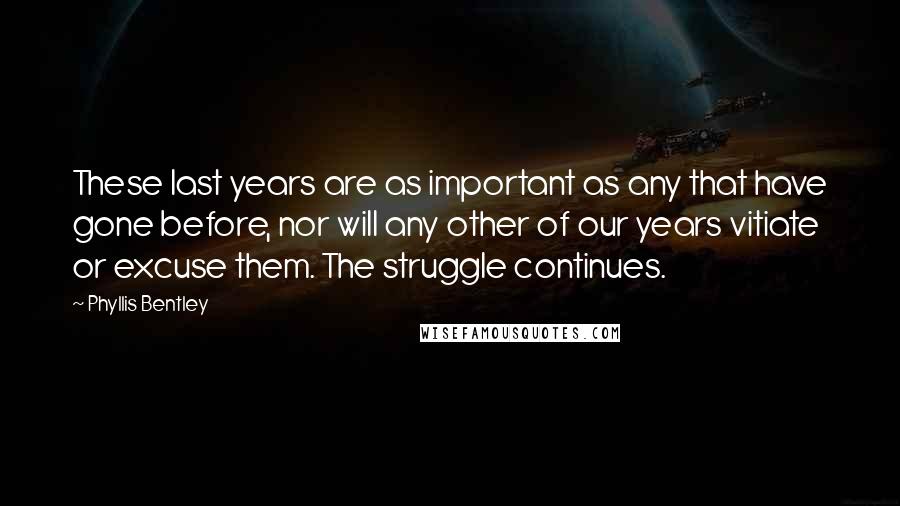 Phyllis Bentley Quotes: These last years are as important as any that have gone before, nor will any other of our years vitiate or excuse them. The struggle continues.