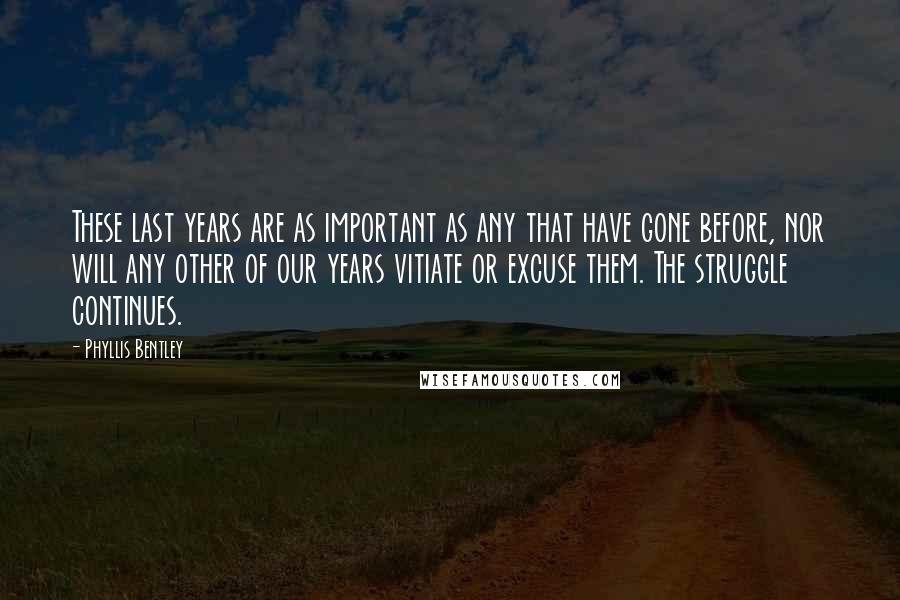 Phyllis Bentley Quotes: These last years are as important as any that have gone before, nor will any other of our years vitiate or excuse them. The struggle continues.