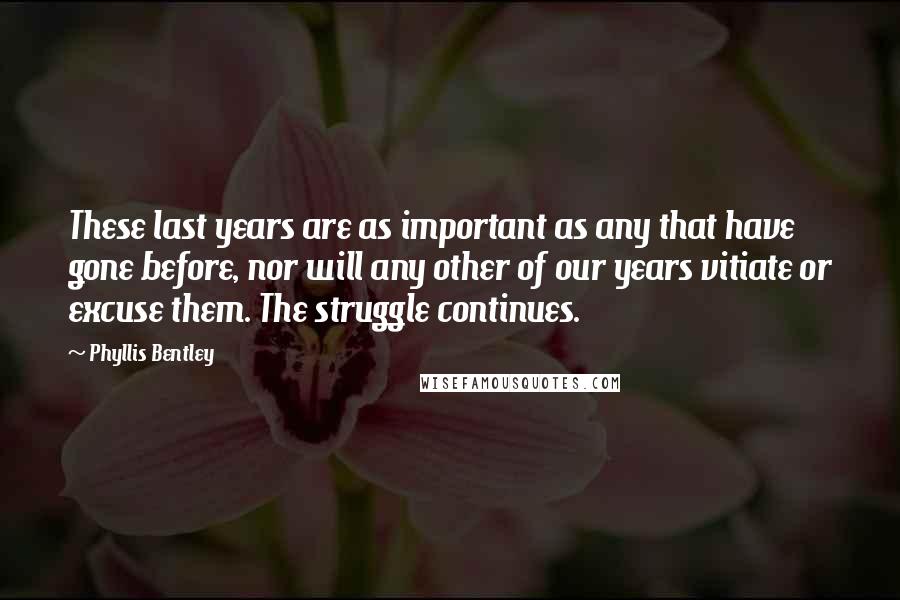 Phyllis Bentley Quotes: These last years are as important as any that have gone before, nor will any other of our years vitiate or excuse them. The struggle continues.