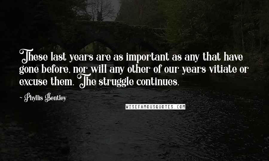 Phyllis Bentley Quotes: These last years are as important as any that have gone before, nor will any other of our years vitiate or excuse them. The struggle continues.