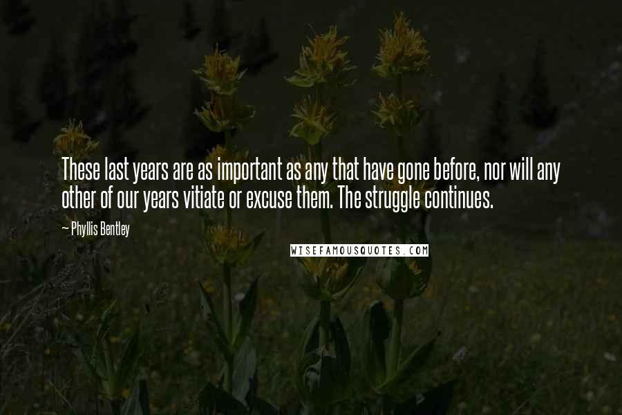 Phyllis Bentley Quotes: These last years are as important as any that have gone before, nor will any other of our years vitiate or excuse them. The struggle continues.