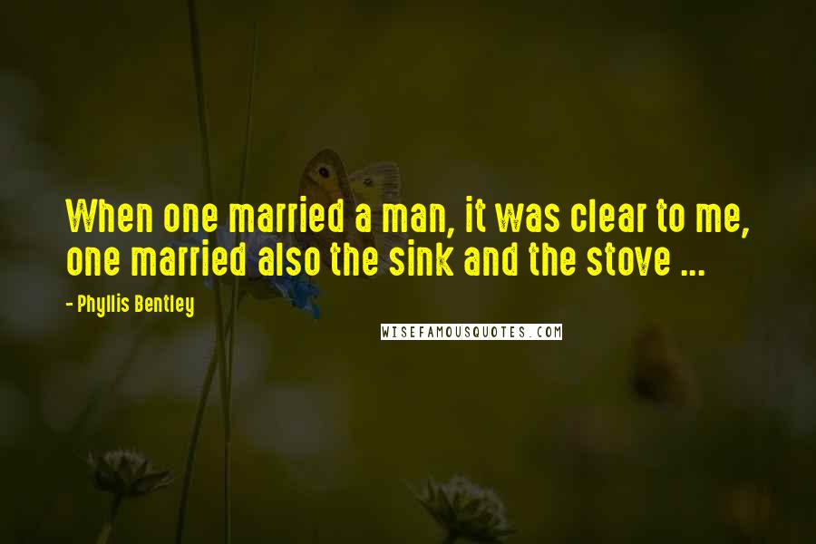 Phyllis Bentley Quotes: When one married a man, it was clear to me, one married also the sink and the stove ...