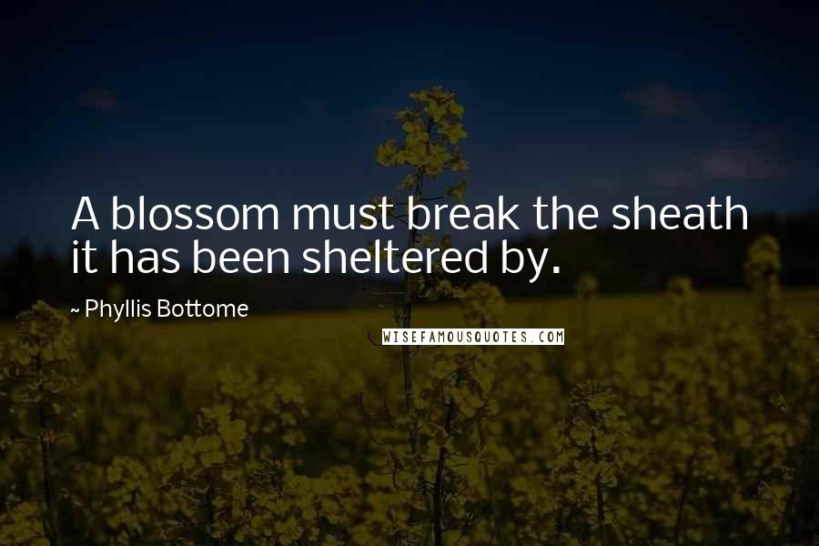 Phyllis Bottome Quotes: A blossom must break the sheath it has been sheltered by.